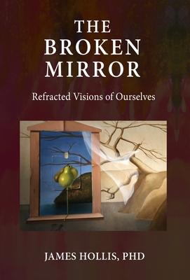 The Broken Mirror: Refracted Visions of Ourselves - James Hollis