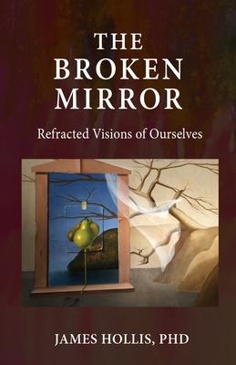 The Broken Mirror: Refracted Visions of Ourselves - James Hollis