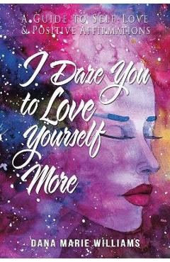 Coperta cărții 'I Dare You to Love Yourself More: A Guide to Self-Love and Positive Affirmations - Dana Marie Williams'
