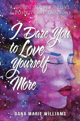 Coperta cărții 'I Dare You to Love Yourself More: A Guide to Self-Love and Positive Affirmations - Dana Marie Williams'