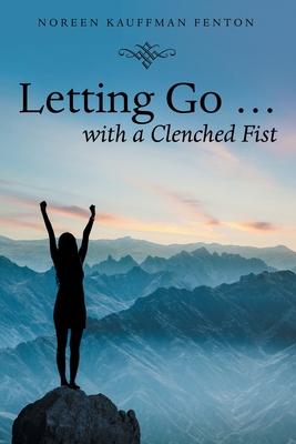 Letting Go ... with a Clenched Fist - Noreen Kauffman Fenton