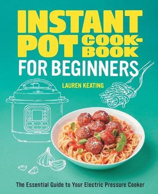 Instant Pot Cookbook for Beginners: The Essential Guide to Your Electric Pressure Cooker - Lauren Keating