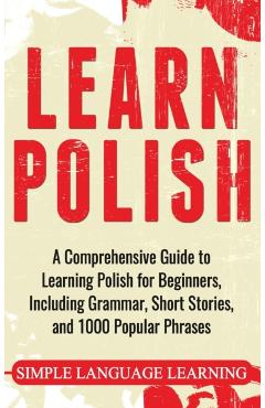 Learn Polish: A Comprehensive Guide to Learning Polish for Beginners, Including Grammar, Short Stories and 1000 Popular Phrases - Simple Language Learning