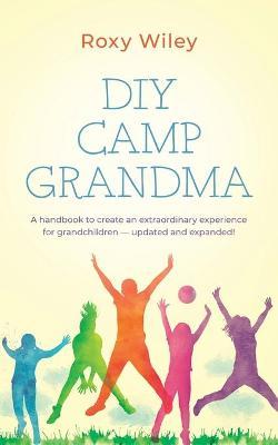 DIY Camp Grandma: A handbook to create an extraordinary experience for grandchildren - Roxy Wiley
