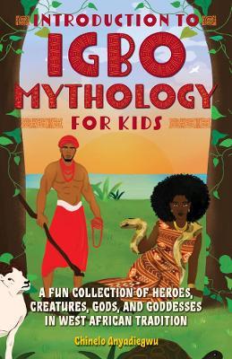 Introduction to Igbo Mythology for Kids: A Fun Collection of Heroes, Creatures, Gods, and Goddesses in West African Tradition - Chinelo Anyadiegwu