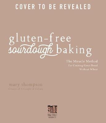 Gluten-Free Sourdough Baking: The Miracle Method for Creating Great Bread Without Wheat - Mary Thompson