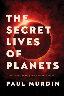 The Secret Lives of Planets: Order, Chaos, and Uniqueness in the Solar System - Paul Murdin