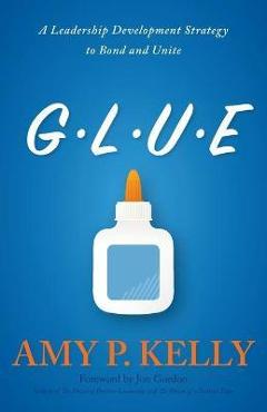 Glue: A Leadership Development Strategy to Bond and Unite - Amy P. Kelly