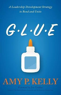 Glue: A Leadership Development Strategy to Bond and Unite - Amy P. Kelly