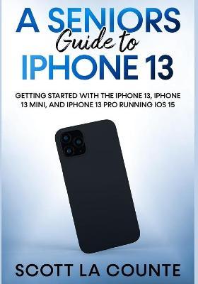 A Seniors Guide to iPhone 13: Getting Started With the iPhone 13, iPhone 13 Mini, and iPhone 13 Pro Running iOS 15 - Scott La Counte