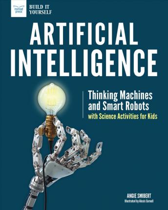 Artificial Intelligence: Thinking Machines and Smart Robots with Science Activities for Kids - Angie Smibert