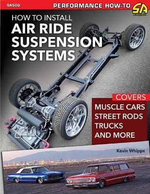 Install Air Ride Suspension Systems: Covers Muscle Cars, Street Rods, Trucks and More - Kevin Whipps