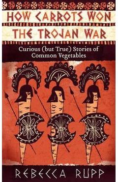 Coperta cărții 'How Carrots Won the Trojan War: Curious (But True) Stories of Common Vegetables - Rebecca Rupp'
