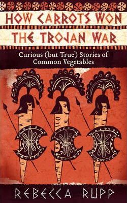 How Carrots Won the Trojan War: Curious (But True) Stories of Common Vegetables - Rebecca Rupp