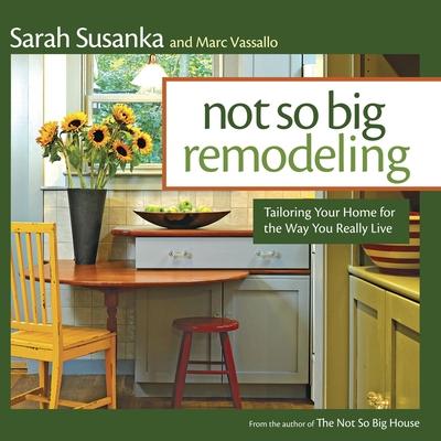 Not So Big Remodeling: Tailoring Your Home for the Way You Really Live - Sarah Susanka