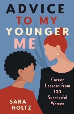 Advice to My Younger Me: Career Lessons from 100 Successful Women - Sara Holtz
