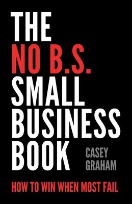 The No B.S. Small Business Book: How to Win When Most Fail - Casey Graham