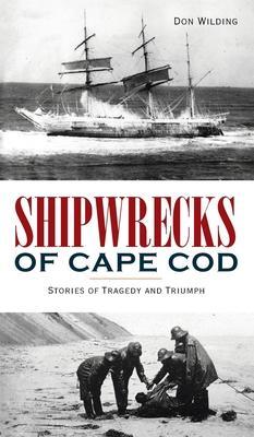 Shipwrecks of Cape Cod: Stories of Tragedy and Triumph - Don Wilding