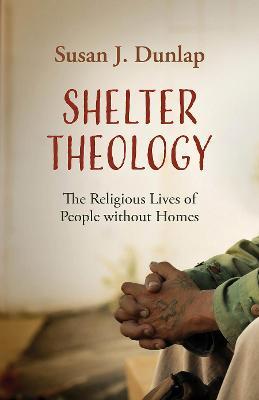 Shelter Theology: The Religious Lives of People without Homes - Susan J. Dunlap