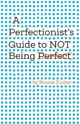 A Perfectionist's Guide to Not Being Perfect - Bonnie Zucker