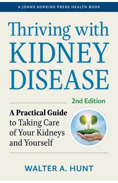 Thriving with Kidney Disease: A Practical Guide to Taking Care of Your Kidneys and Yourself - Walter A. Hunt