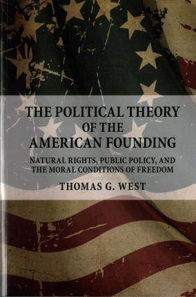 The Political Theory of the American Founding: Natural Rights, Public Policy, and the Moral Conditions of Freedom - Thomas G. West