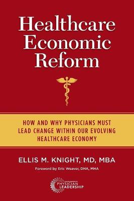 Healthcare Economic Reform: How and Why Physicians Must Lead Change Within Our Evolving Healthcare Economy - Ellis M. Knight