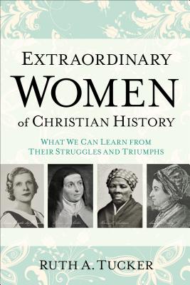 Extraordinary Women of Christian History: What We Can Learn from Their Struggles and Triumphs - Ruth A. Tucker