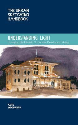 The Urban Sketching Handbook Understanding Light, 14: Portraying Light Effects in On-Location Drawing and Painting - Katie Woodward