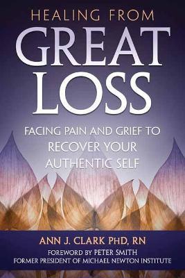 Healing from Great Loss: Facing Pain and Grief to Recover Your Authentic Self - Ann J. Clark