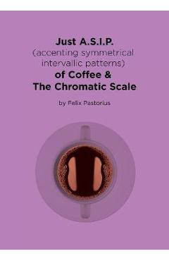 Coperta cărții 'Just A.S.I.P. (accenting symmetrical intervallic patterns) of Coffee & The Chromatic Scale - Felix X. Pastorius'