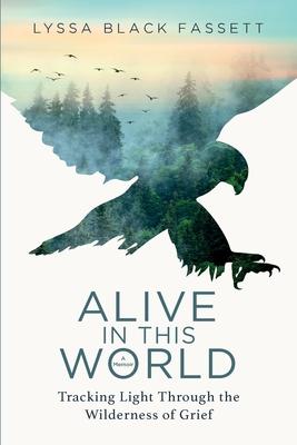 Alive in This World: Tracking Light Through the Wilderness of Grief - Lyssa Black Fassett