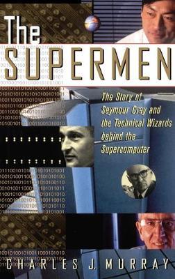 The Supermen: The Story of Seymour Cray and the Technical Wizards Behind the Supercomputer - Charles J. Murray