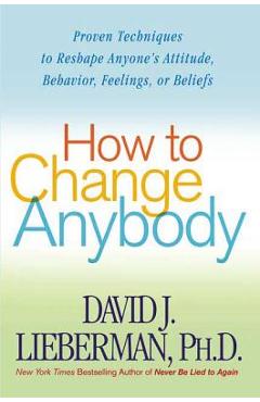 Poza produsului How to Change Anybody: Proven Techniques to Reshape Anyone's Attitude, Behavior, Feelings, or Beliefs - David J. Lieberman
