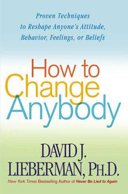 How to Change Anybody: Proven Techniques to Reshape Anyone's Attitude, Behavior, Feelings, or Beliefs - David J. Lieberman