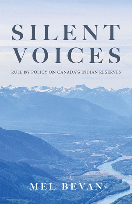 Silent Voices: Rule by Policy on Canada's Indian Reserves - Mel Bevan