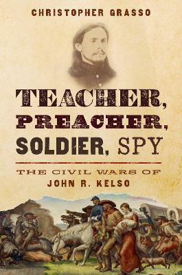 Teacher, Preacher, Soldier, Spy: The Civil Wars of John R. Kelso - Christopher Grasso