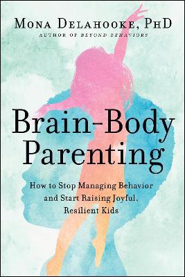 Brain-Body Parenting: How to Stop Managing Behavior and Start Raising Joyful, Resilient Kids - Mona Delahooke