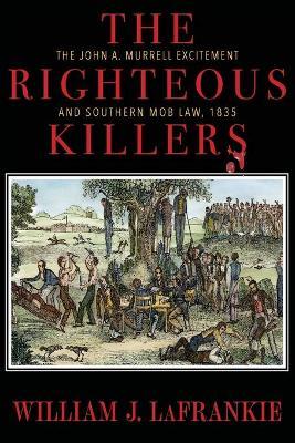 The Righteous Killers The John A. Murrell Excitement and Southern Mob Law, 1835 - William J. Lafrankie