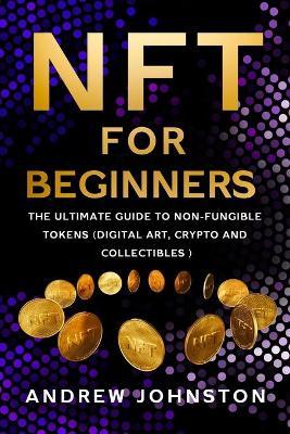 NFT for Beginners: The Ultimate Guide to Non-Fungible Tokens (Digital Art, Crypto and Collectibles) - Andrew Johnston