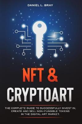 NFT and Cryptoart: The Complete Guide to Successfully Invest in, Create and Sell Non-Fungible Tokens in the Digital Art Market - Daniel L. Bray