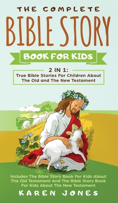 The Complete Bible Story Book For Kids: True Bible Stories For Children About The Old and The New Testament Every Christian Child Should Know - Karen Jones