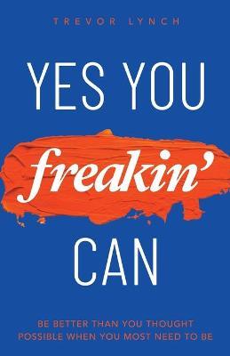 Yes You Freakin' Can: Be Better Than You Thought Possible When You Most Need To Be - Trevor Lynch