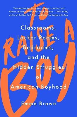 To Raise a Boy: Classrooms, Locker Rooms, Bedrooms, and the Hidden Struggles of American Boyhood - Emma Brown