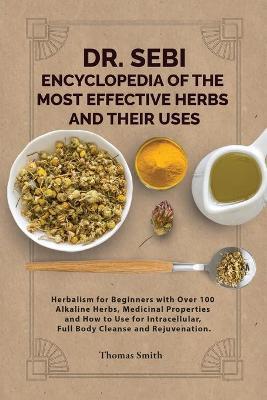 DR. SEBI ENCYCLOPEDIA OF The Most Effective HERBS AND THEIR USES: Herbalism for Beginners with Over 100 Alkaline Herbs, Medicinal Properties and How t - Thomas Smith