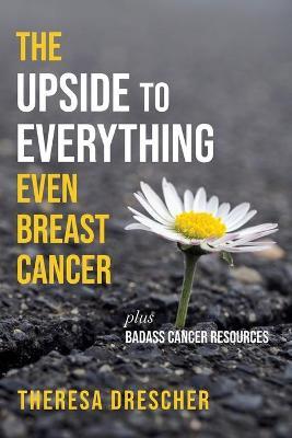 The Upside to Everything, Even Breast Cancer: Plus Badass Cancer Resources - Theresa Drescher