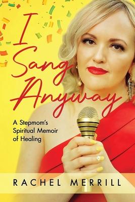 I Sang Anyway: A Stepmom's Spiritual Memoir of Healing - Rachel Merrill
