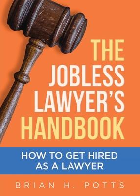 The Jobless Lawyer's Handbook: How to Get Hired as a Lawyer - Brian Potts