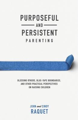 Purposeful and Persistent Parenting: Blessing Others, Blue-Tape Boundaries, and Other Practical Perspectives on Raising Children - John Raquet