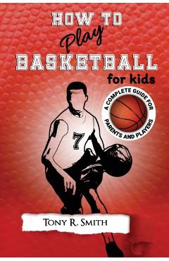 How to Play Basketball for Kids: : A Complete Guide for Parents and Players (149 Pages) - Tony R. Smith
